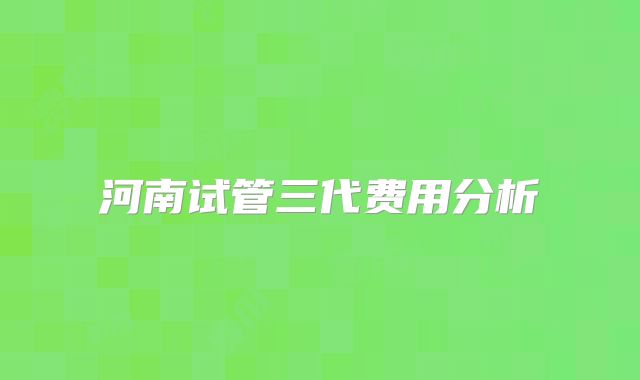 河南试管三代费用分析
