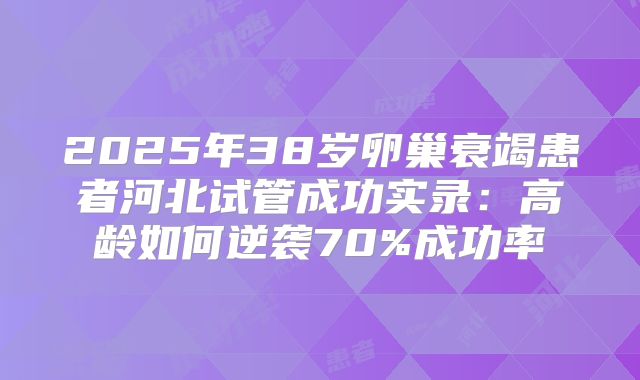 2025年38岁卵巢衰竭患者河北试管成功实录：高龄如何逆袭70%成功率