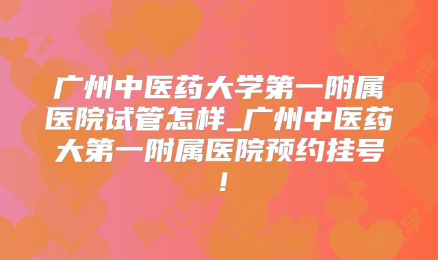 广州中医药大学第一附属医院试管怎样_广州中医药大第一附属医院预约挂号！