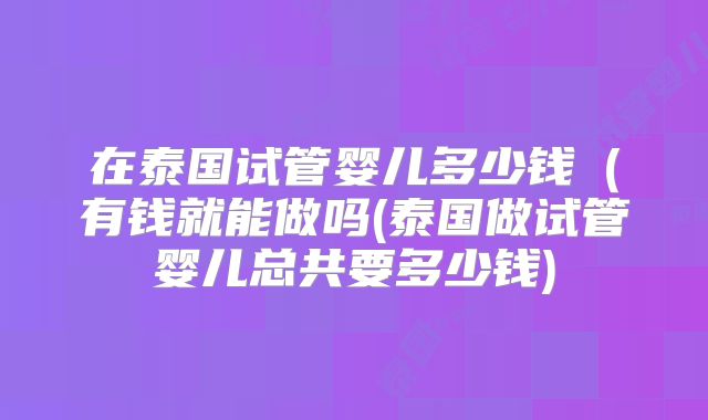在泰国试管婴儿多少钱(有钱就能做吗(泰国做试管婴儿总共要多少钱)