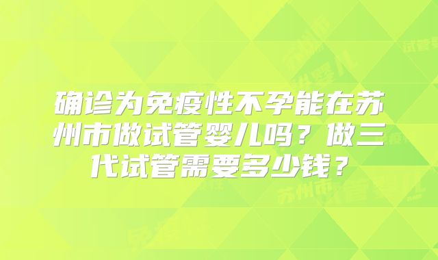 确诊为免疫性不孕能在苏州市做试管婴儿吗?做三代试管需要多少钱?