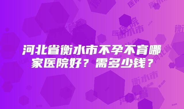河北省衡水市不孕不育哪家医院好?需多少钱?