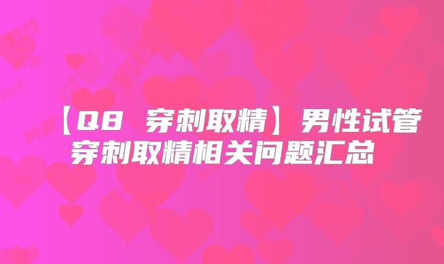 【Q8 穿刺取精】男性试管穿刺取精相关问题汇总