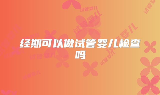 经期可以做试管婴儿检查吗