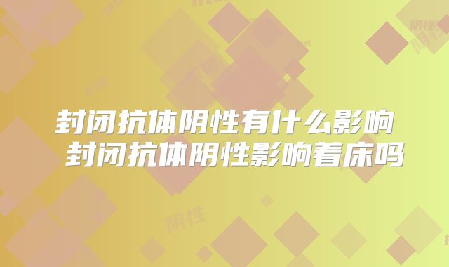 封闭抗体阴性有什么影响 封闭抗体阴性影响着床吗