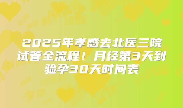 2025年孝感去北医三院试管全流程！月经第3天到验孕30天时间表