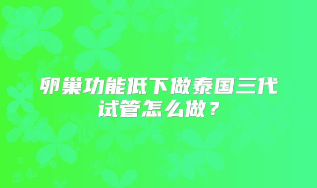 卵巢功能低下做泰国三代试管怎么做？