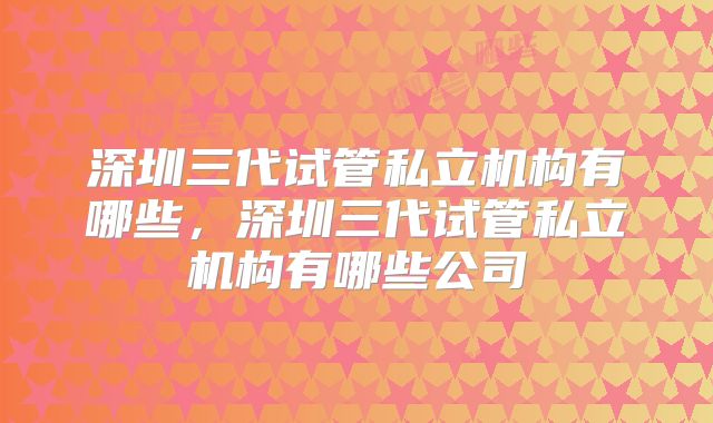 深圳三代试管私立机构有哪些，深圳三代试管私立机构有哪些公司