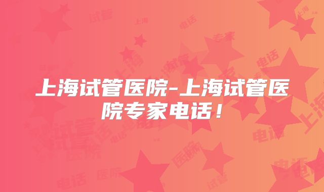 上海试管医院-上海试管医院专家电话！