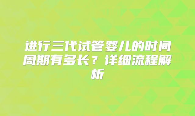 进行三代试管婴儿的时间周期有多长?详细流程解析