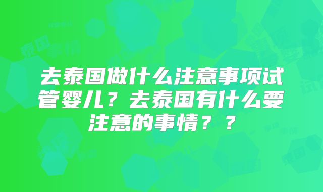 去泰国做什么注意事项试管婴儿?去泰国有什么要注意的事情??