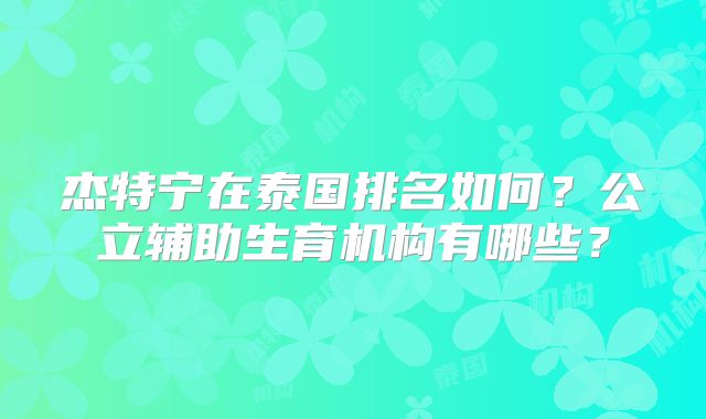 杰特宁在泰国排名如何?公立辅助生育机构有哪些?