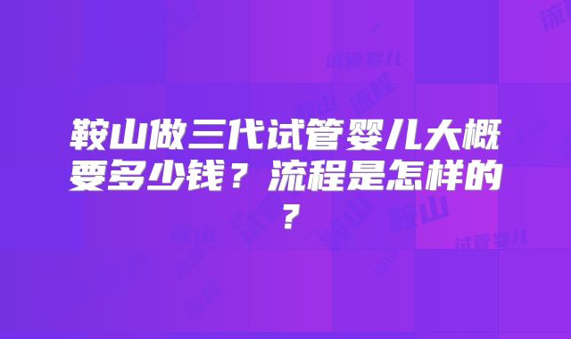 鞍山做三代试管婴儿大概要多少钱？流程是怎样的？