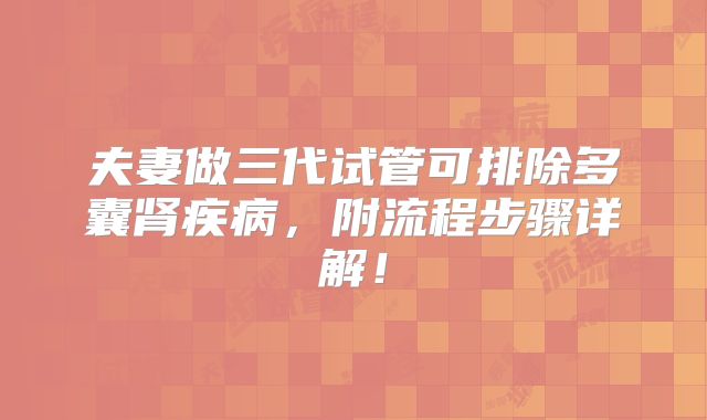 夫妻做三代试管可排除多囊肾疾病，附流程步骤详解！