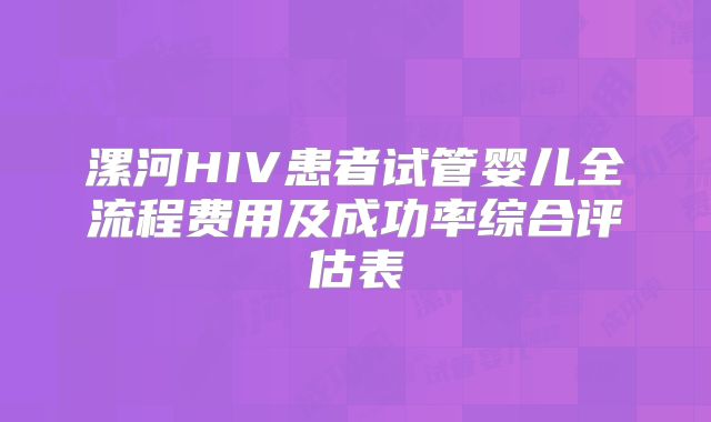 漯河HIV患者试管婴儿全流程费用及成功率综合评估表