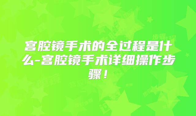 宫腔镜手术的全过程是什么-宫腔镜手术详细操作步骤！