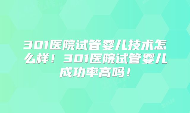 301医院试管婴儿技术怎么样！301医院试管婴儿成功率高吗！
