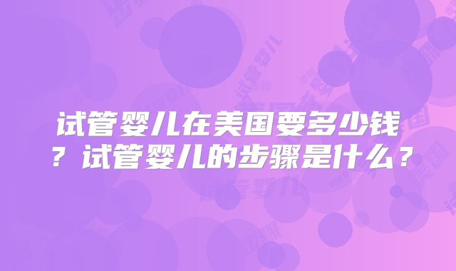 试管婴儿在美国要多少钱？试管婴儿的步骤是什么？