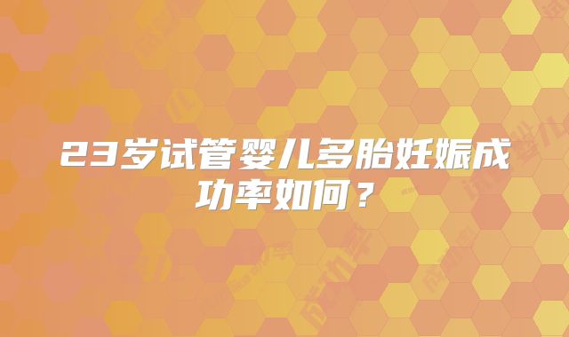 23岁试管婴儿多胎妊娠成功率如何？
