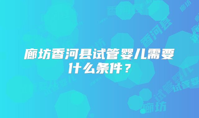 廊坊香河县试管婴儿需要什么条件?