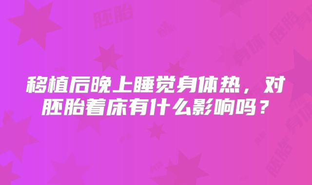 移植后晚上睡觉身体热，对胚胎着床有什么影响吗？