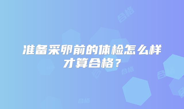 准备采卵前的体检怎么样才算合格？