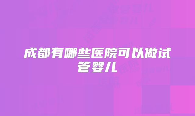 成都有哪些医院可以做试管婴儿