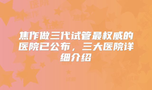 焦作做三代试管最权威的医院已公布,三大医院详细介绍