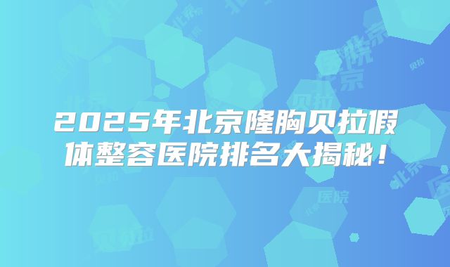 2025年北京隆胸贝拉假体整容医院排名大揭秘!