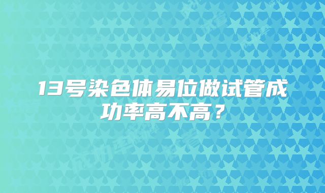 13号染色体易位做试管成功率高不高?