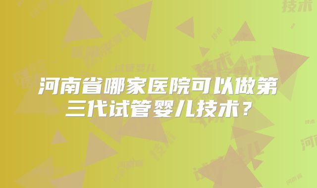 河南省哪家医院可以做第三代试管婴儿技术？