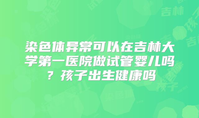 染色体异常可以在吉林大学第一医院做试管婴儿吗？孩子出生健康吗