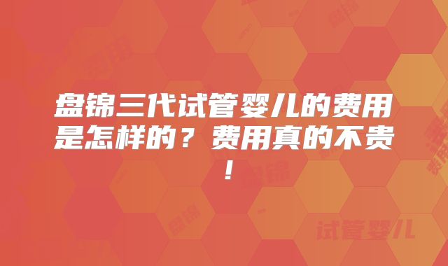 盘锦三代试管婴儿的费用是怎样的？费用真的不贵！