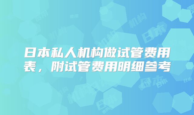 日本私人机构做试管费用表，附试管费用明细参考