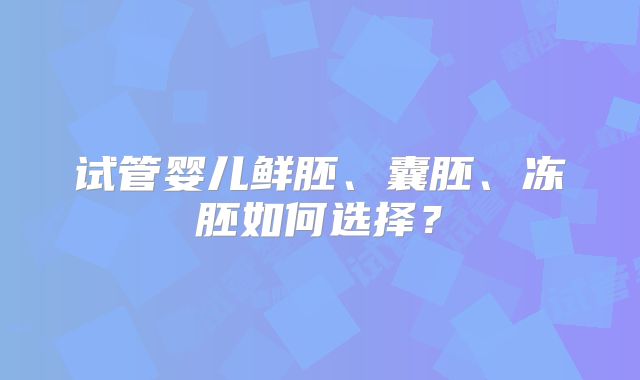 试管婴儿鲜胚、囊胚、冻胚如何选择？