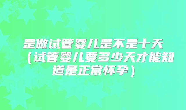 是做试管婴儿是不是十天（试管婴儿要多少天才能知道是正常怀孕）
