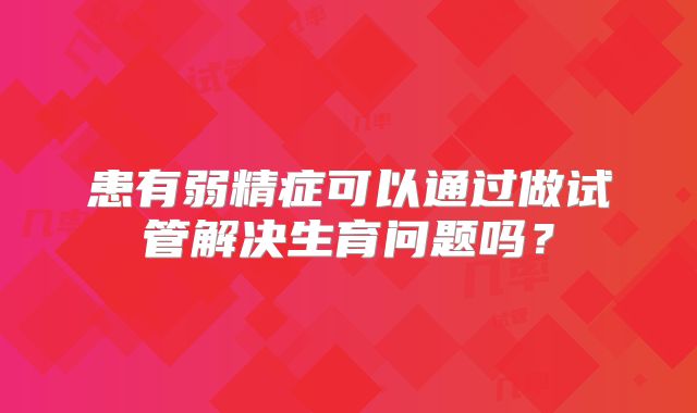 患有弱精症可以通过做试管解决生育问题吗？