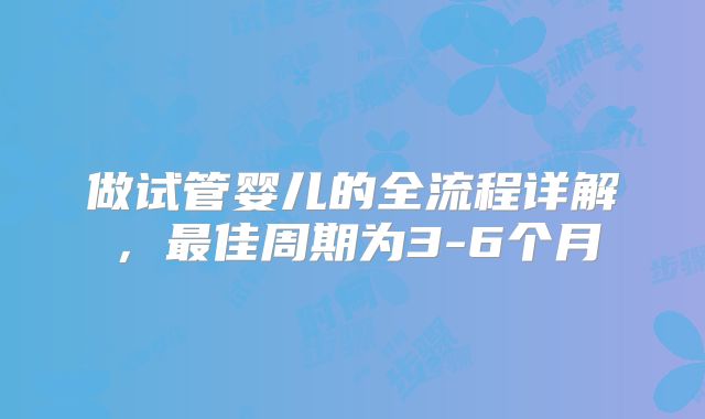 做试管婴儿的全流程详解，最佳周期为3-6个月