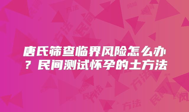 唐氏筛查临界风险怎么办?民间测试怀孕的土方法