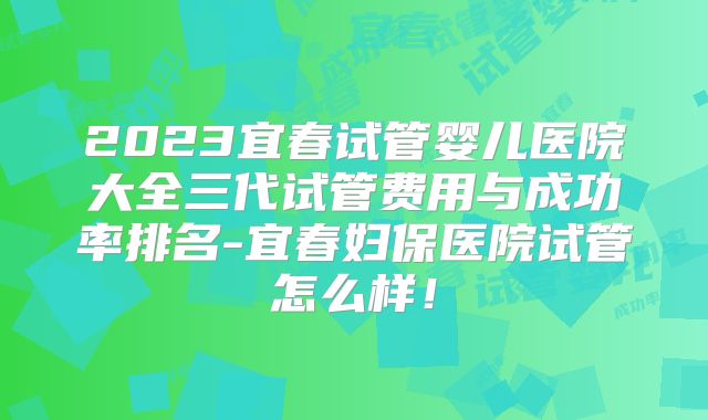 2023宜春试管婴儿医院大全三代试管费用与成功率排名-宜春妇保医院试管怎么样！