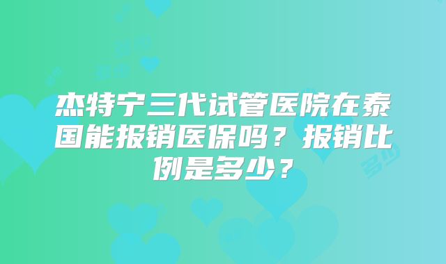 杰特宁三代试管医院在泰国能报销医保吗？报销比例是多少？