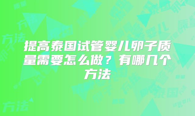 提高泰国试管婴儿卵子质量需要怎么做?有哪几个方法