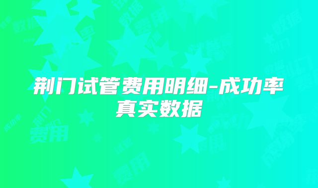 荆门试管费用明细-成功率真实数据