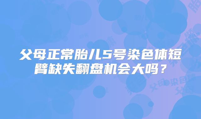 父母正常胎儿5号染色体短臂缺失翻盘机会大吗?