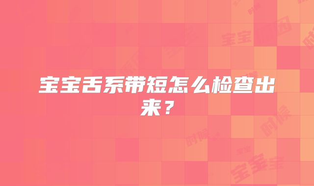 宝宝舌系带短怎么检查出来？