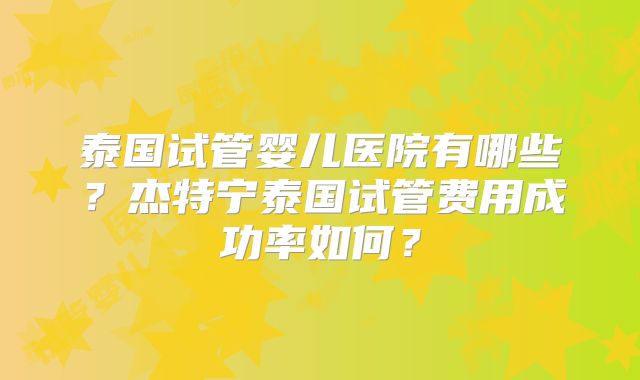 泰国试管婴儿医院有哪些？杰特宁泰国试管费用成功率如何？