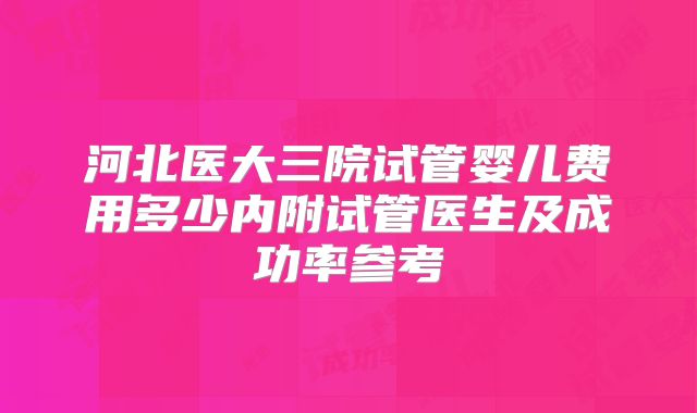 河北医大三院试管婴儿费用多少内附试管医生及成功率参考