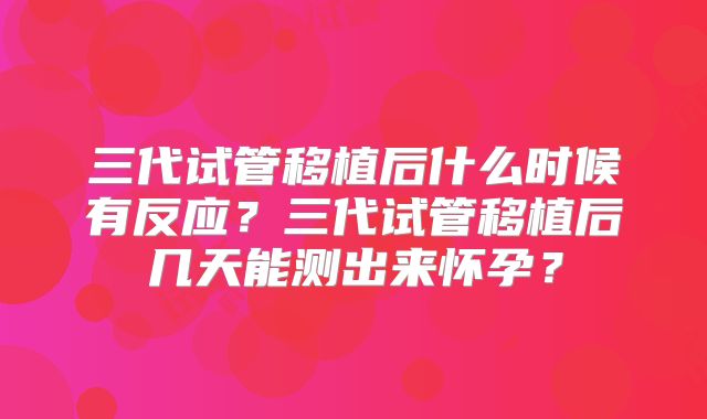 三代试管移植后什么时候有反应？三代试管移植后几天能测出来怀孕？