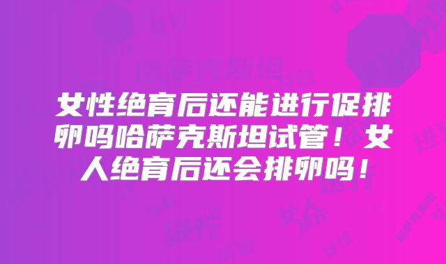 女性绝育后还能进行促排卵吗哈萨克斯坦试管！女人绝育后还会排卵吗！