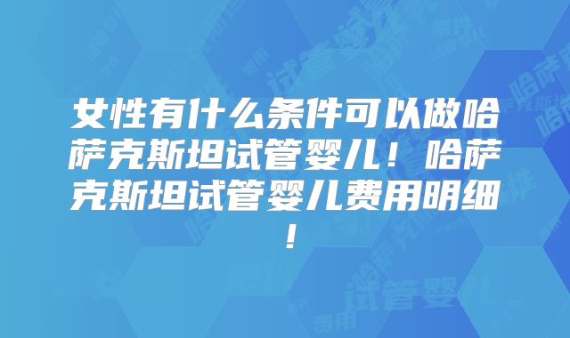 女性有什么条件可以做哈萨克斯坦试管婴儿！哈萨克斯坦试管婴儿费用明细！